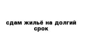 сдам жильё на долгий срок